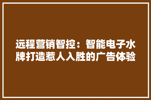 远程营销智控：智能电子水牌打造惹人入胜的广告体验 远程营销智控：智能电子水牌打造惹人入胜的广告体验 互联通信