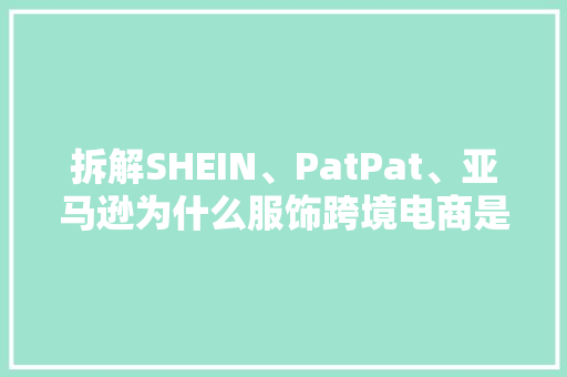 拆解SHEIN、PatPat、亚马逊为什么服饰跨境电商是个好生意？ 拆解SHEIN、PatPat、亚马逊为什么服饰跨境电商是个好生意？ 互联通信
