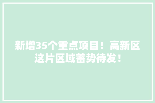 新增35个重点项目！高新区这片区域蓄势待发！ 新增35个重点项目！高新区这片区域蓄势待发！ 智能家居