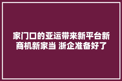 家门口的亚运带来新平台新商机新家当 浙企准备好了 家门口的亚运带来新平台新商机新家当 浙企准备好了 智能科技