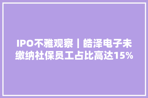 IPO不雅观察｜皓泽电子未缴纳社保员工占比高达15%涉嫌违法