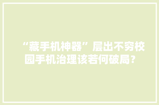 “藏手机神器”层出不穷校园手机治理该若何破局？ “藏手机神器”层出不穷校园手机治理该若何破局？ 人工智能
