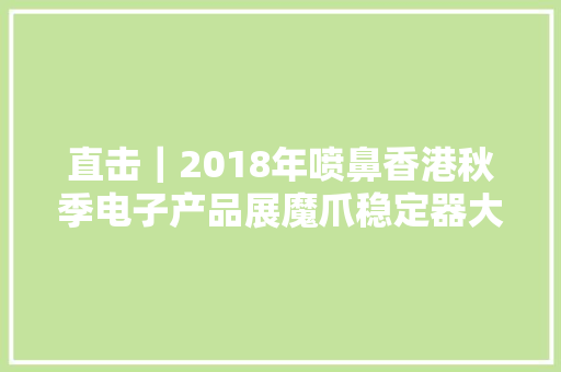 直击｜2018年喷鼻香港秋季电子产品展魔爪稳定器大年夜放异彩 直击｜2018年喷鼻香港秋季电子产品展魔爪稳定器大年夜放异彩 智能家居