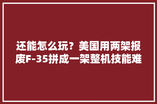 还能怎么玩？美国用两架报废F-35拼成一架整机技能难度不一般！ 还能怎么玩？美国用两架报废F-35拼成一架整机技能难度不一般！ 智能家居
