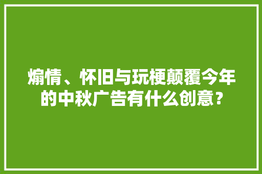 煽情、怀旧与玩梗颠覆今年的中秋广告有什么创意？