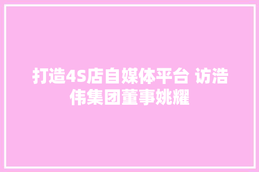 打造4S店自媒体平台 访浩伟集团董事姚耀 打造4S店自媒体平台 访浩伟集团董事姚耀 智能家居