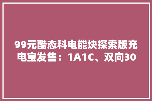 99元酷态科电能块探索版充电宝发售：1A1C、双向30W
