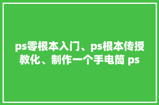 ps零根本入门、ps根本传授教化、制作一个手电筒 ps教程