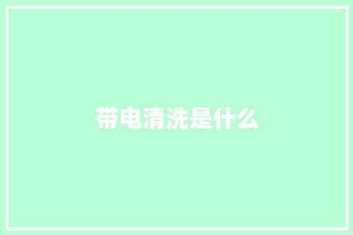 带电清洗是什么 带电清洗是什么 智能科技