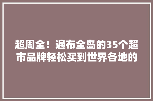 超周全！遍布全岛的35个超市品牌轻松买到世界各地的产品！