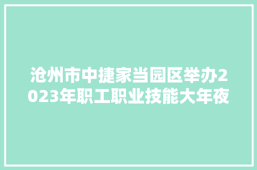 沧州市中捷家当园区举办2023年职工职业技能大年夜赛充电车组装比赛