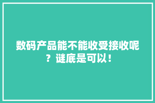 数码产品能不能收受接收呢？谜底是可以！