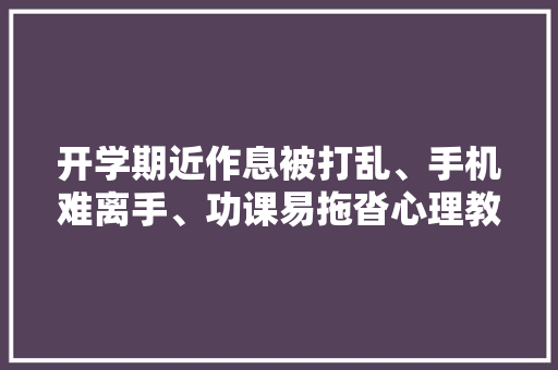 开学期近作息被打乱、手机难离手、功课易拖沓心理教师教你电子产品运用“约法三章”