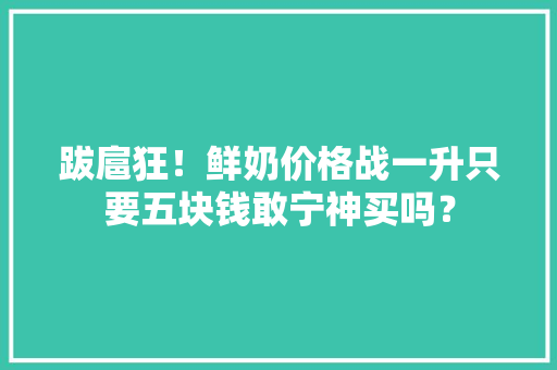 跋扈狂！鲜奶价格战一升只要五块钱敢宁神买吗？