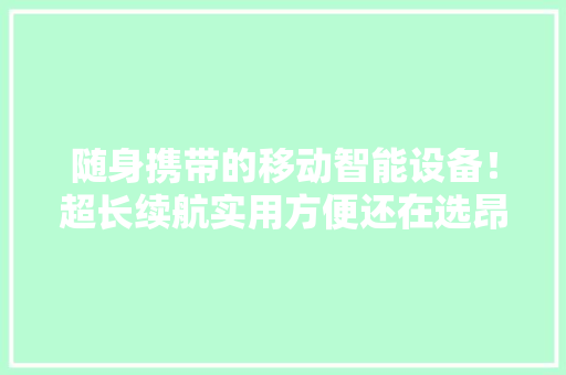 随身携带的移动智能设备！超长续航实用方便还在选昂贵苹果？