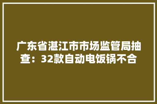 广东省湛江市市场监管局抽查：32款自动电饭锅不合格