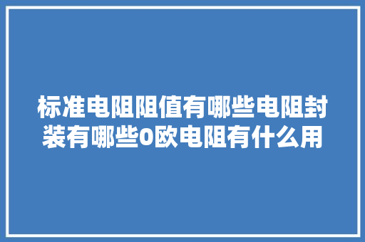 标准电阻阻值有哪些电阻封装有哪些0欧电阻有什么用 标准电阻阻值有哪些电阻封装有哪些0欧电阻有什么用 人工智能