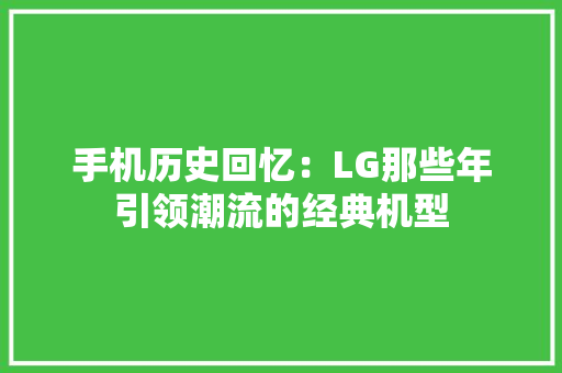 手机历史回忆：LG那些年引领潮流的经典机型 手机历史回忆：LG那些年引领潮流的经典机型 互联通信
