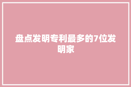 盘点发明专利最多的7位发明家 盘点发明专利最多的7位发明家 智能家居