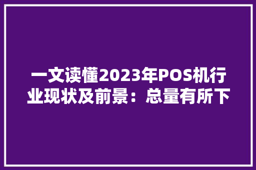一文读懂2023年POS机行业现状及前景：总量有所下滑 一文读懂2023年POS机行业现状及前景：总量有所下滑 人工智能