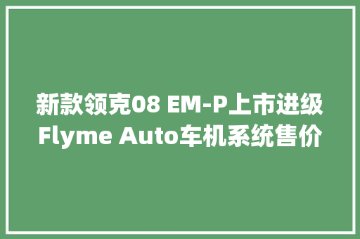 新款领克08 EM-P上市进级Flyme Auto车机系统售价19.58万元起