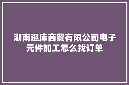 湖南逛库商贸有限公司电子元件加工怎么找订单