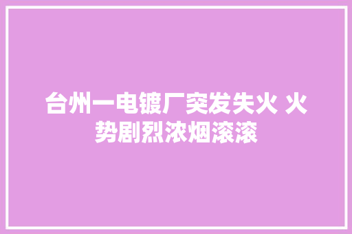 台州一电镀厂突发失火 火势剧烈浓烟滚滚 台州一电镀厂突发失火 火势剧烈浓烟滚滚 互联通信