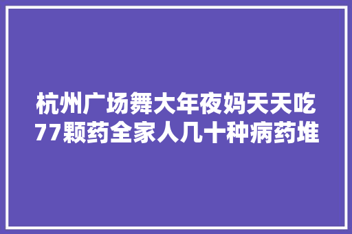 杭州广场舞大年夜妈天天吃77颗药全家人几十种病药堆成山！警方一查原形不简单…… 杭州广场舞大年夜妈天天吃77颗药全家人几十种病药堆成山！警方一查原形不简单…… 人工智能