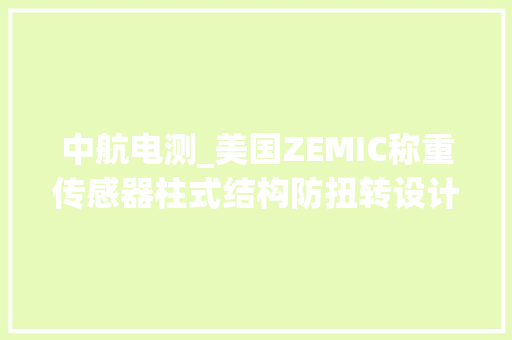 中航电测_美国ZEMIC称重传感器柱式结构防扭转设计可自动复位