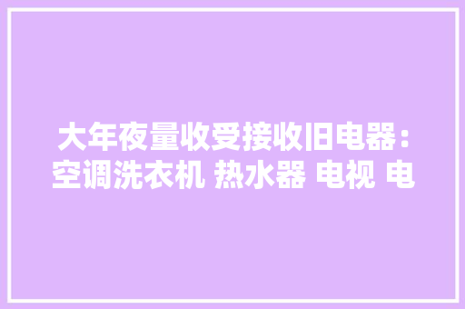 大年夜量收受接收旧电器：空调洗衣机 热水器 电视 电脑三轮车等