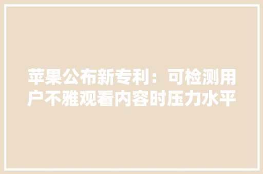 苹果公布新专利：可检测用户不雅观看内容时压力水平以供应更佳体验