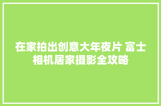 在家拍出创意大年夜片 富士相机居家摄影全攻略