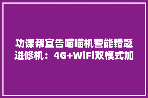 功课帮宣告喵喵机警能错题进修机：4G+WiFi双模式加持