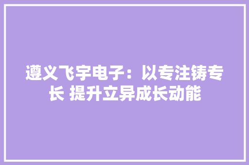 遵义飞宇电子：以专注铸专长 提升立异成长动能 遵义飞宇电子：以专注铸专长 提升立异成长动能 智能家居