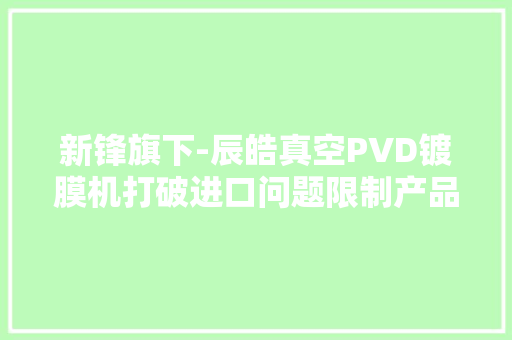 新锋旗下-辰皓真空PVD镀膜机打破进口问题限制产品核心优势明显 新锋旗下-辰皓真空PVD镀膜机打破进口问题限制产品核心优势明显 智能家居