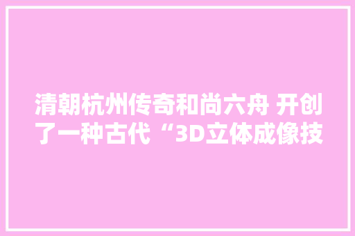清朝杭州传奇和尚六舟 开创了一种古代“3D立体成像技能”他留下的瑰宝正在浙博武林馆展出 清朝杭州传奇和尚六舟 开创了一种古代“3D立体成像技能”他留下的瑰宝正在浙博武林馆展出 人工智能