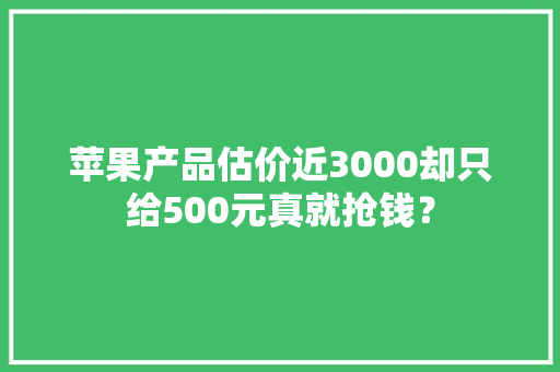 苹果产品估价近3000却只给500元真就抢钱？ 苹果产品估价近3000却只给500元真就抢钱？ 人工智能