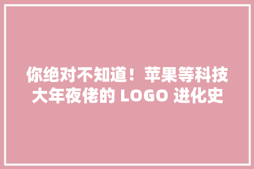 你绝对不知道！苹果等科技大年夜佬的 LOGO 进化史竟然如斯惊人 你绝对不知道！苹果等科技大年夜佬的 LOGO 进化史竟然如斯惊人 互联通信