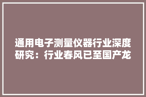 通用电子测量仪器行业深度研究：行业春风已至国产龙头起航 通用电子测量仪器行业深度研究：行业春风已至国产龙头起航 人工智能