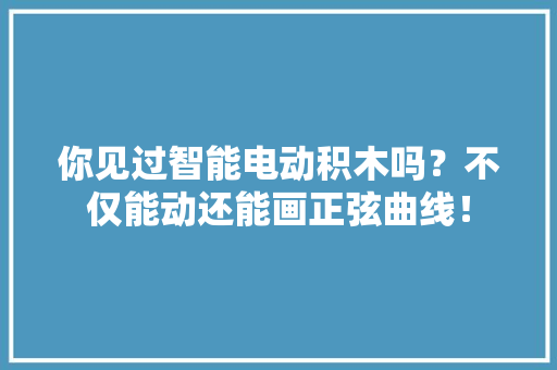 你见过智能电动积木吗？不仅能动还能画正弦曲线！