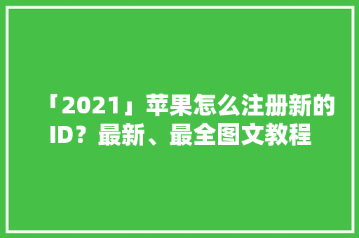 「2021」苹果怎么注册新的ID？最新、最全图文教程