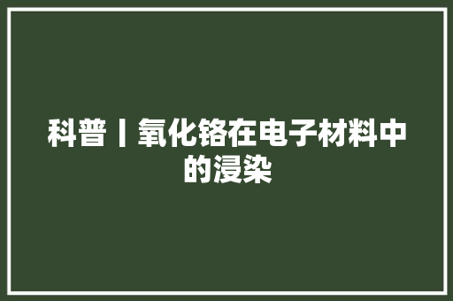 科普丨氧化铬在电子材料中的浸染