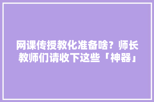 网课传授教化准备啥？师长教师们请收下这些「神器」