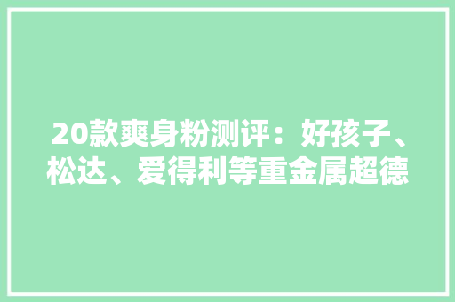 20款爽身粉测评：好孩子、松达、爱得利等重金属超德国限量要求 20款爽身粉测评：好孩子、松达、爱得利等重金属超德国限量要求 智能家居