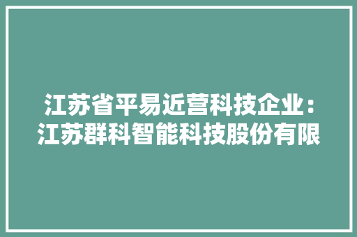 江苏省平易近营科技企业：江苏群科智能科技股份有限公司 江苏省平易近营科技企业：江苏群科智能科技股份有限公司 互联通信