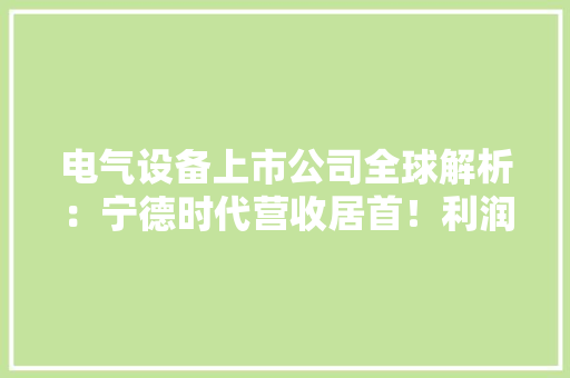 电气设备上市公司全球解析：宁德时代营收居首！利润冠军是这家企业 电气设备上市公司全球解析：宁德时代营收居首！利润冠军是这家企业 人工智能