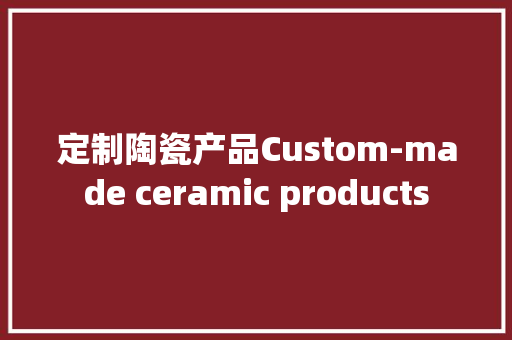 定制陶瓷产品Custom-made ceramic products