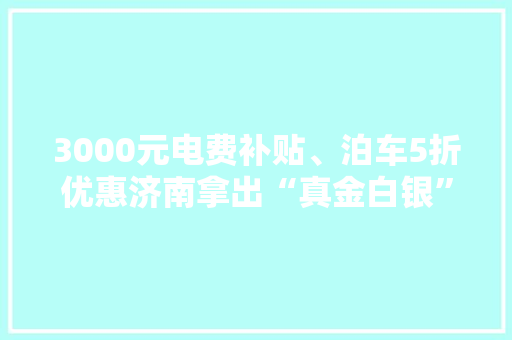 3000元电费补贴、泊车5折优惠济南拿出“真金白银”加快新能源汽车推广应用 3000元电费补贴、泊车5折优惠济南拿出“真金白银”加快新能源汽车推广应用 互联通信