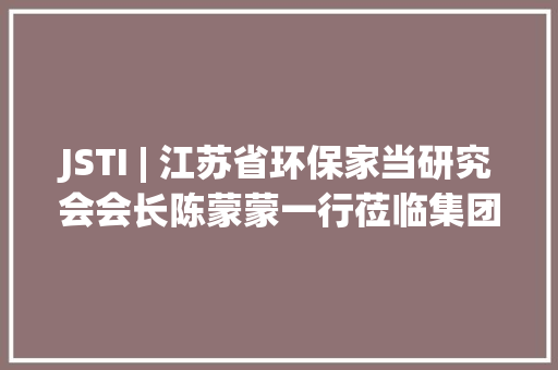 JSTI | 江苏省环保家当研究会会长陈蒙蒙一行莅临集团调研指导 JSTI | 江苏省环保家当研究会会长陈蒙蒙一行莅临集团调研指导 人工智能