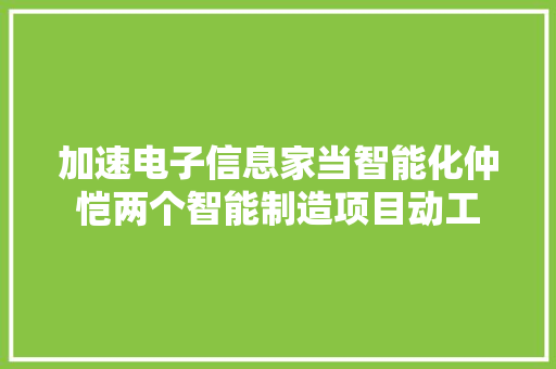 加速电子信息家当智能化仲恺两个智能制造项目动工